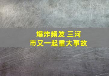 爆炸频发 三河市又一起重大事故